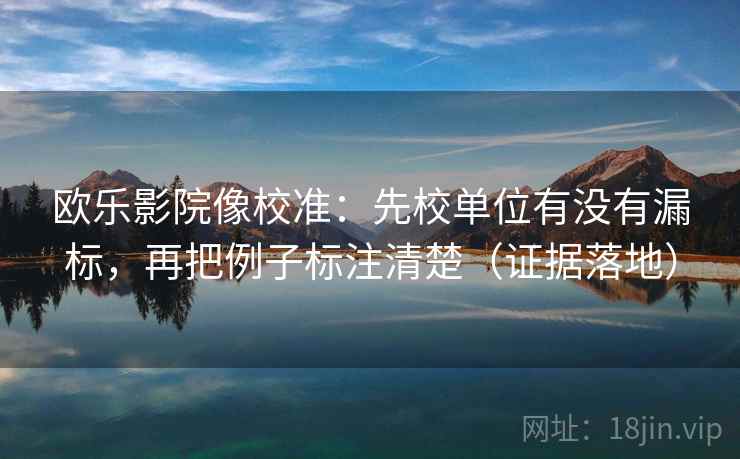 欧乐影院像校准：先校单位有没有漏标，再把例子标注清楚（证据落地）