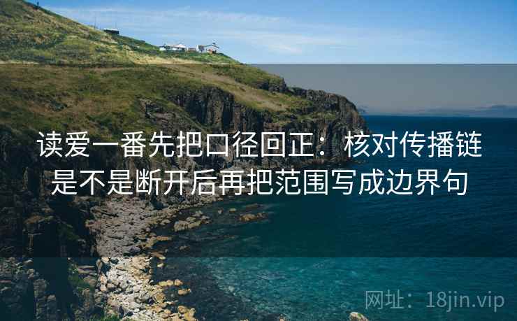 读爱一番先把口径回正：核对传播链是不是断开后再把范围写成边界句