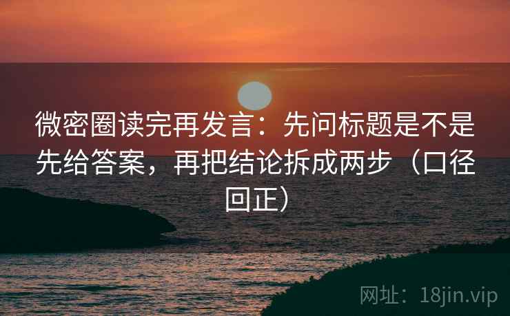 微密圈读完再发言：先问标题是不是先给答案，再把结论拆成两步（口径回正）