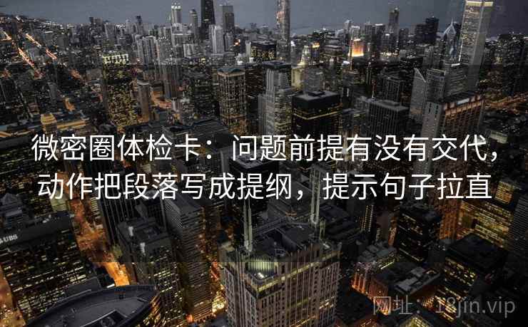 微密圈体检卡：问题前提有没有交代，动作把段落写成提纲，提示句子拉直