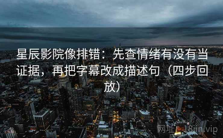 星辰影院像排错：先查情绪有没有当证据，再把字幕改成描述句（四步回放）