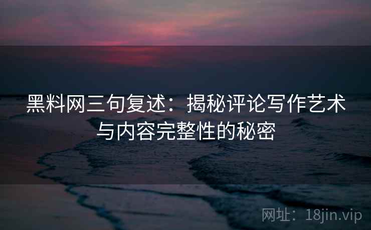 黑料网三句复述：揭秘评论写作艺术与内容完整性的秘密