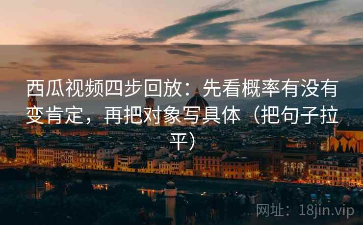 西瓜视频四步回放：先看概率有没有变肯定，再把对象写具体（把句子拉平）