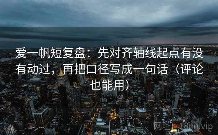 爱一帆短复盘：先对齐轴线起点有没有动过，再把口径写成一句话（评论也能用）