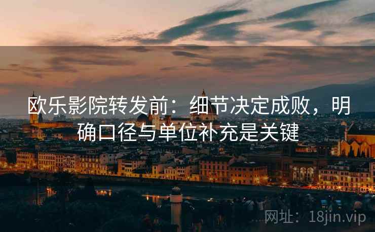 欧乐影院转发前：细节决定成败，明确口径与单位补充是关键