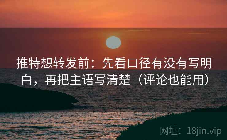 推特想转发前：先看口径有没有写明白，再把主语写清楚（评论也能用）