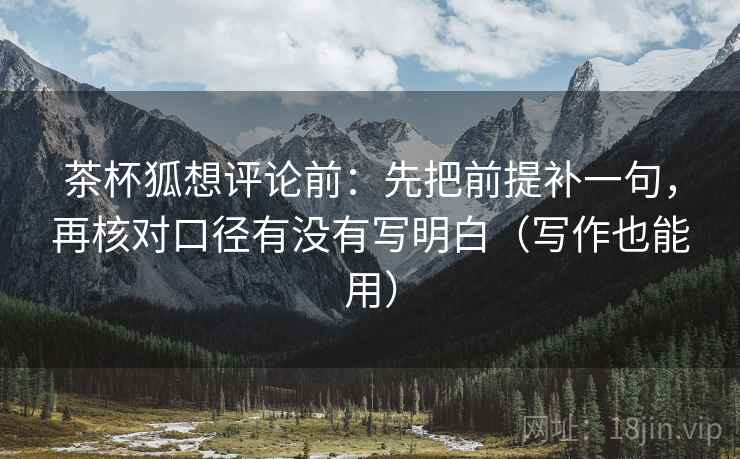 茶杯狐想评论前：先把前提补一句，再核对口径有没有写明白（写作也能用）