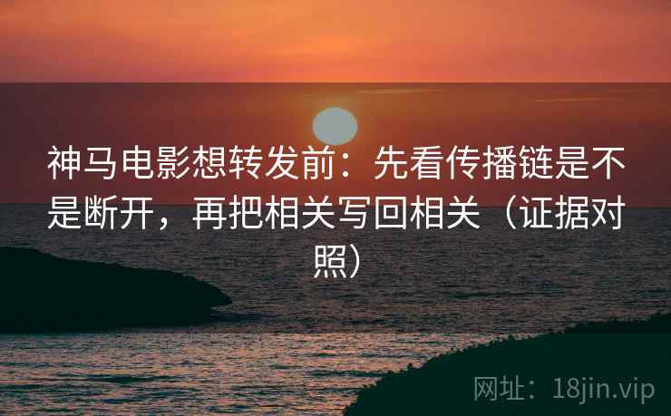 神马电影想转发前：先看传播链是不是断开，再把相关写回相关（证据对照）