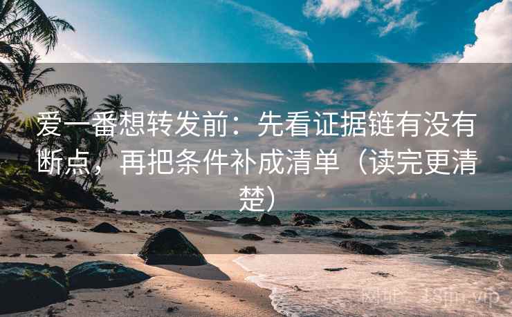 爱一番想转发前：先看证据链有没有断点，再把条件补成清单（读完更清楚）
