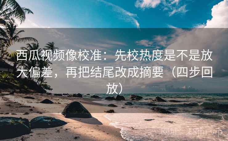 西瓜视频像校准：先校热度是不是放大偏差，再把结尾改成摘要（四步回放）