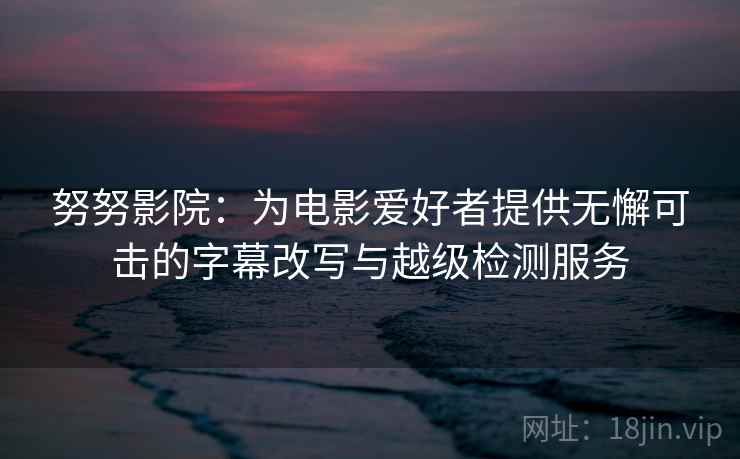 努努影院：为电影爱好者提供无懈可击的字幕改写与越级检测服务