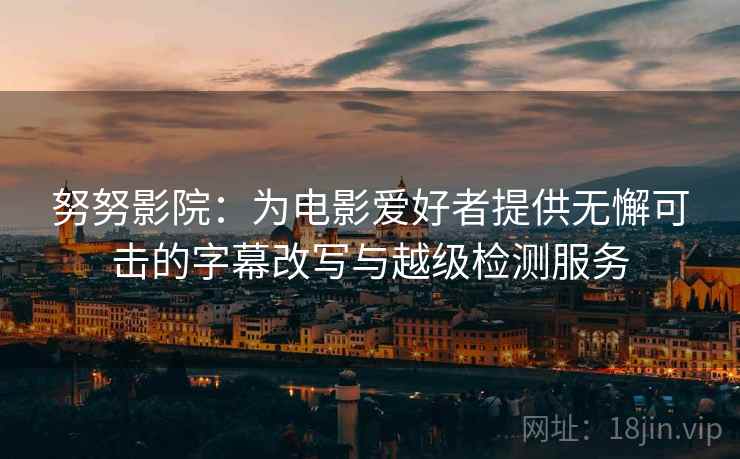 努努影院：为电影爱好者提供无懈可击的字幕改写与越级检测服务